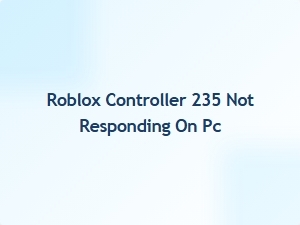 Roblox Controller 235 Not Responding on Pc? Try These Fixes